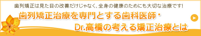 歯列矯正は見た目の改善だけじゃなく、全身の健康のためにも大切な治療です！歯列矯正治療を専門とする歯科医師・Dr.高橋の考える矯正治療とは