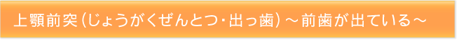 上顎前突（じょうがくぜんとつ・出っ歯）～前歯が出ている～