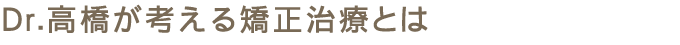 Dr.高橋が考える矯正治療とは