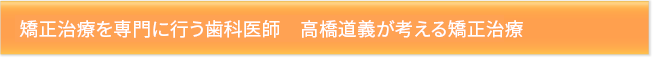 矯正治療を専門に行う歯科医師　高橋道義が考える矯正治療
