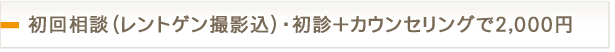 初回相談（レントゲン撮影込）・初診＋カウンセリングで2,000円