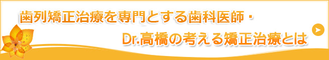 歯列矯正治療を専門とする歯科医師・Dr.高橋の考える矯正治療とは